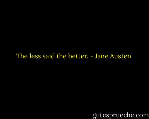 The less said the better. - Jane Austen