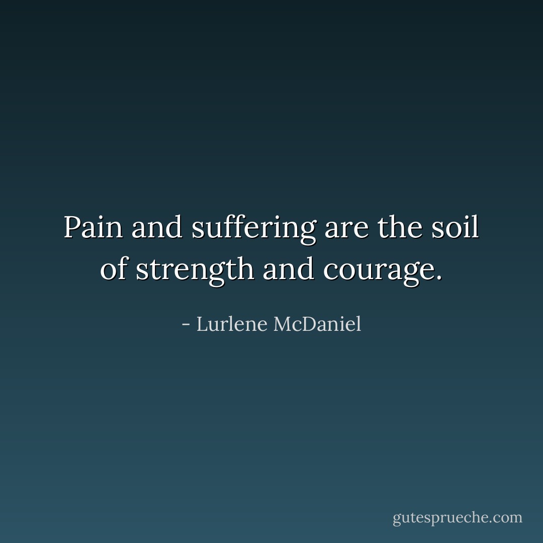 Pain and suffering are the soil of strength and courage. - Lurlene McDaniel
