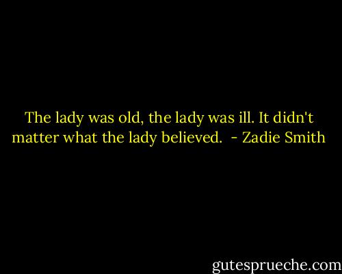 The lady was old, the lady was ill. It didn't matter what the lady believed.  - Zadie Smith
