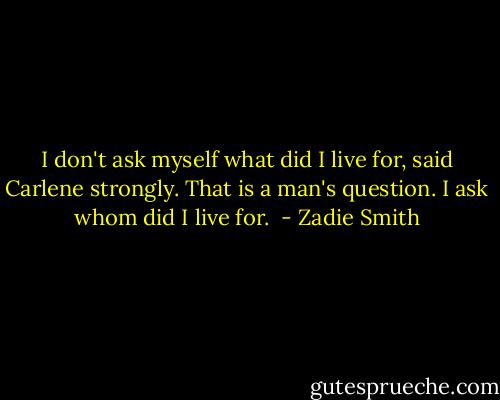 I don't ask myself what did I live for, said Carlene strongly. That is a man's question. I ask whom did I live for.  - Zadie Smith