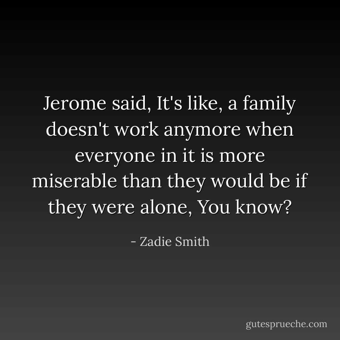 Jerome said, It's like, a family doesn't work anymore when everyone in it is more miserable than they would be if they were alone, You know? - Zadie Smith