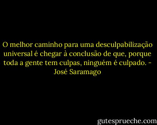 O melhor caminho para uma desculpabilização universal é chegar à conclusão de que, porque toda a gente tem culpas, ninguém é culpado. - José Saramago