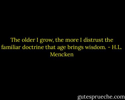 The older I grow, the more I distrust the familiar doctrine that age brings wisdom. - H.L. Mencken