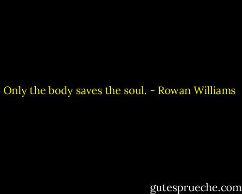 Only the body saves the soul. - Rowan Williams