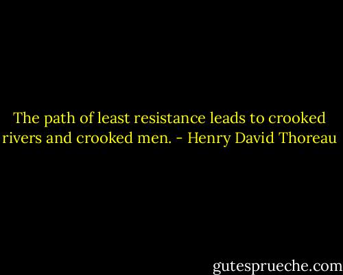 The path of least resistance leads to crooked rivers and crooked men. - Henry David Thoreau