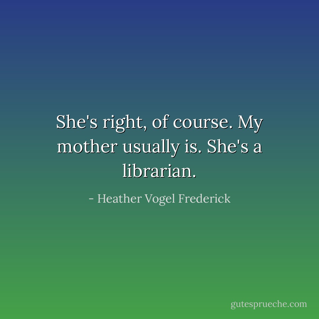She's right, of course. My mother usually is. She's a librarian. - Heather Vogel Frederick