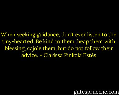 When seeking guidance, don't ever listen to the tiny-hearted. Be kind to them, heap them with blessing, cajole them, but do not follow their advice. - Clarissa Pinkola Estés