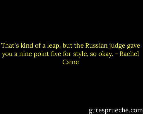That's kind of a leap, but the Russian judge gave you a nine point five for style, so okay. - Rachel Caine