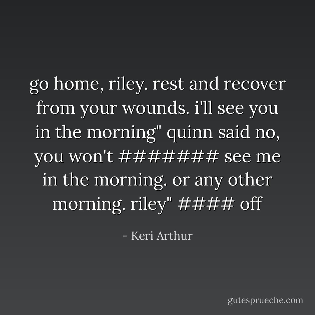go home, riley. rest and recover from your wounds. i'll see you in the morning" quinn said<br />no, you won't ####### see me in the morning. or any other morning.<br />riley"<br />#### off - Keri Arthur