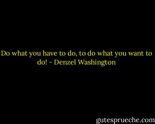 Do what you have to do, to do what you want to do! - Denzel Washington