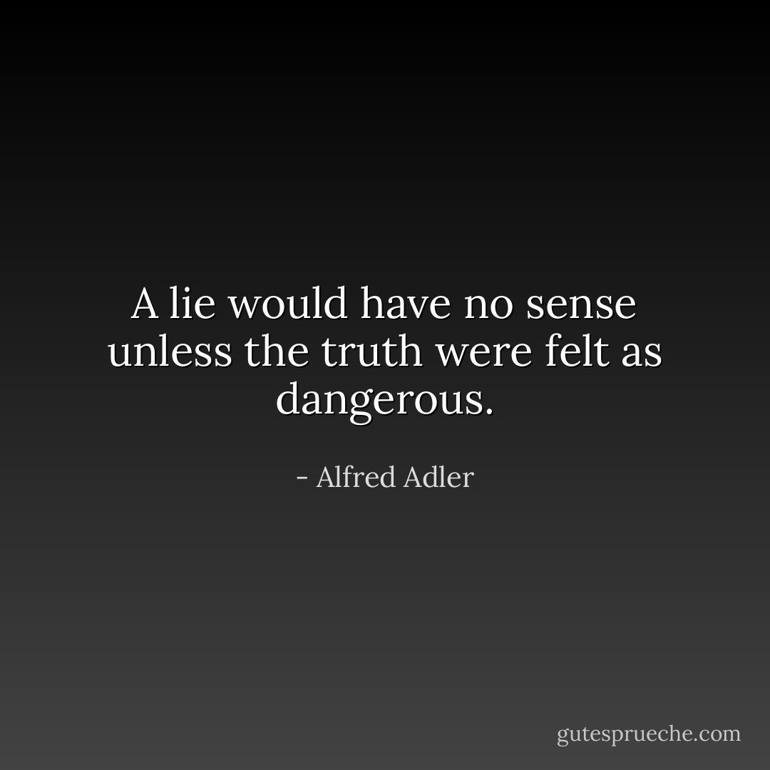 A lie would have no sense unless the truth were felt as dangerous. - Alfred Adler