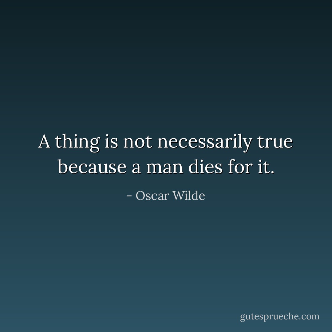 A thing is not necessarily true because a man dies for it. - Oscar Wilde