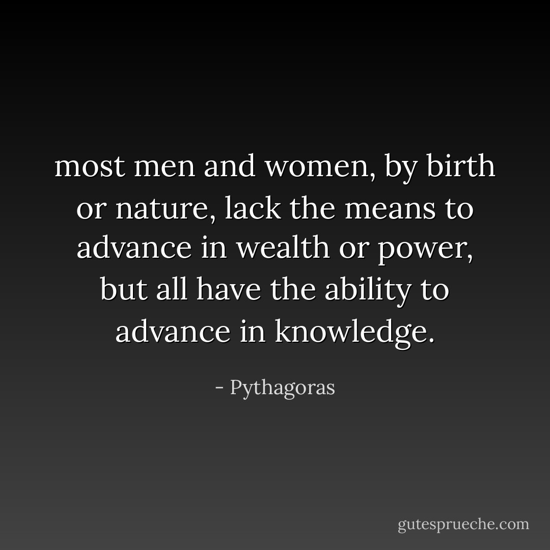 most men and women, by birth or nature, lack the means to advance in wealth or power, but all have the ability to advance in knowledge. - Pythagoras