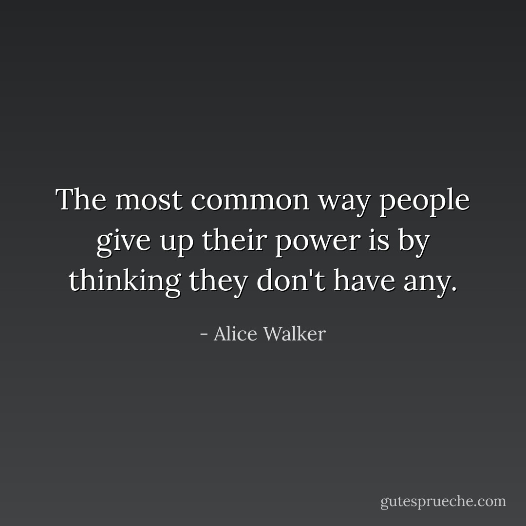 The most common way people give up their power is by thinking they don't have any. - Alice Walker