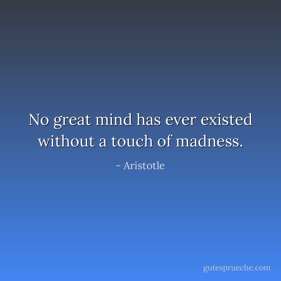No great mind has ever existed without a touch of madness. - Aristotle