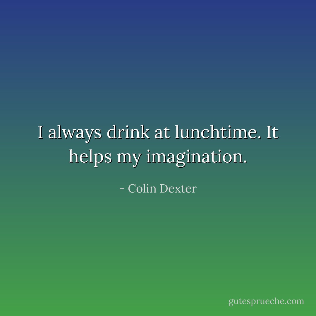 I always drink at lunchtime. It helps my imagination. - Colin Dexter