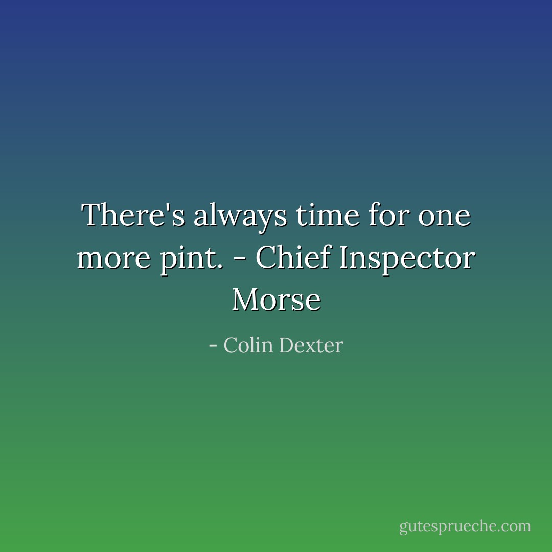 There's always time for one more pint. - Chief Inspector Morse - Colin Dexter