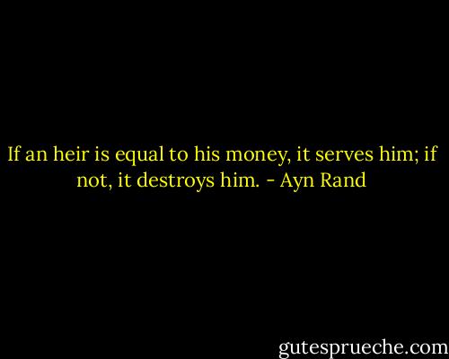 If an heir is equal to his money, it serves him; if not, it destroys him. - Ayn Rand