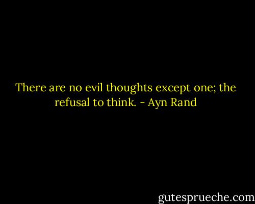 There are no evil thoughts except one; the refusal to think. - Ayn Rand