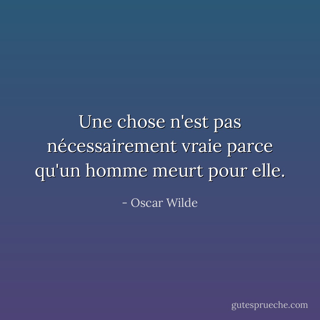 Une chose n'est pas nécessairement vraie parce qu'un homme meurt pour elle. - Oscar Wilde