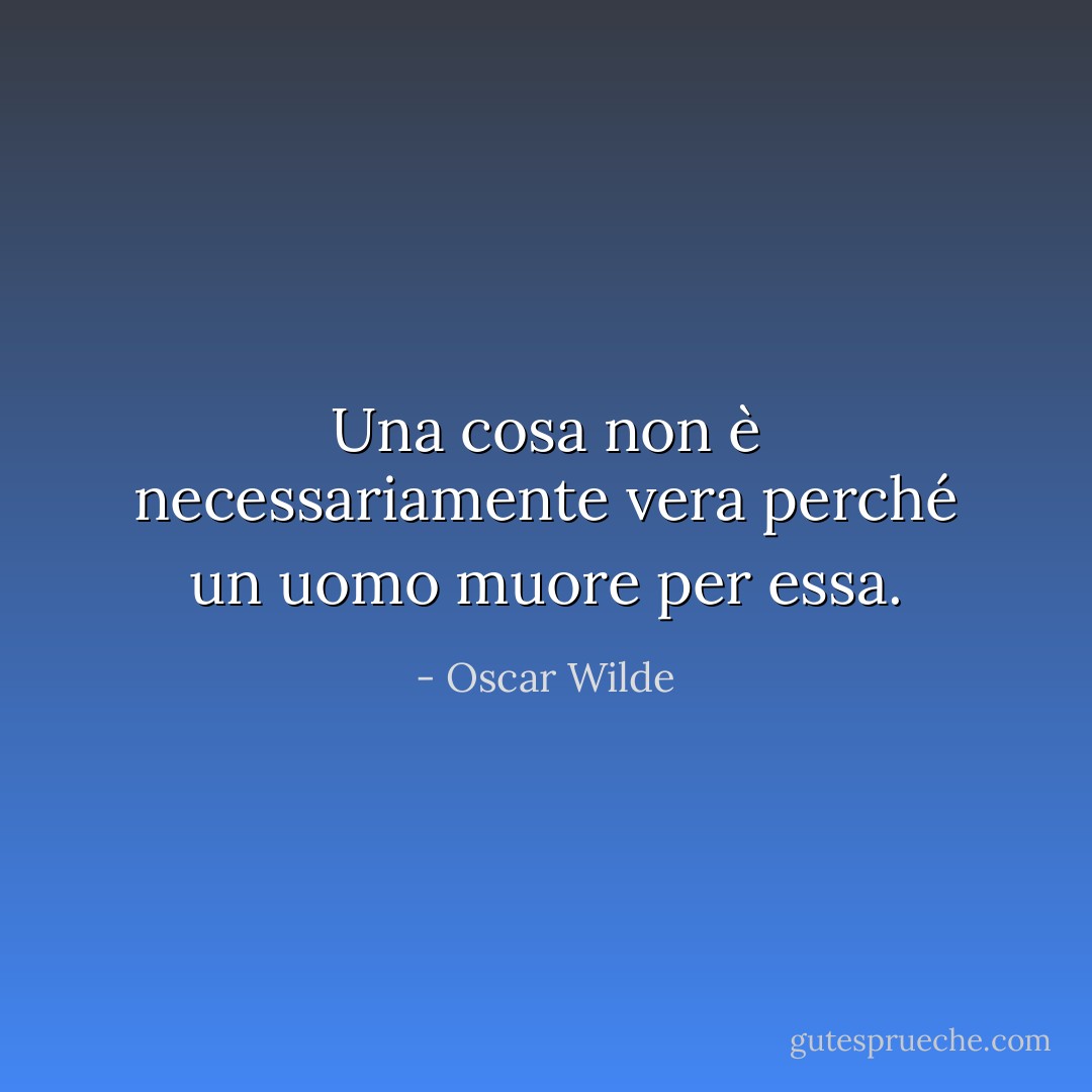 Una cosa non è necessariamente vera perché un uomo muore per essa. - Oscar Wilde