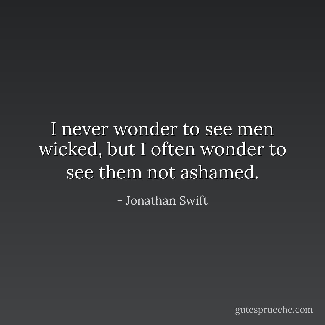 I never wonder to see men wicked, but I often wonder to see them not ashamed. - Jonathan Swift