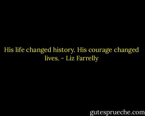 His life changed history. His courage changed lives. - Liz Farrelly