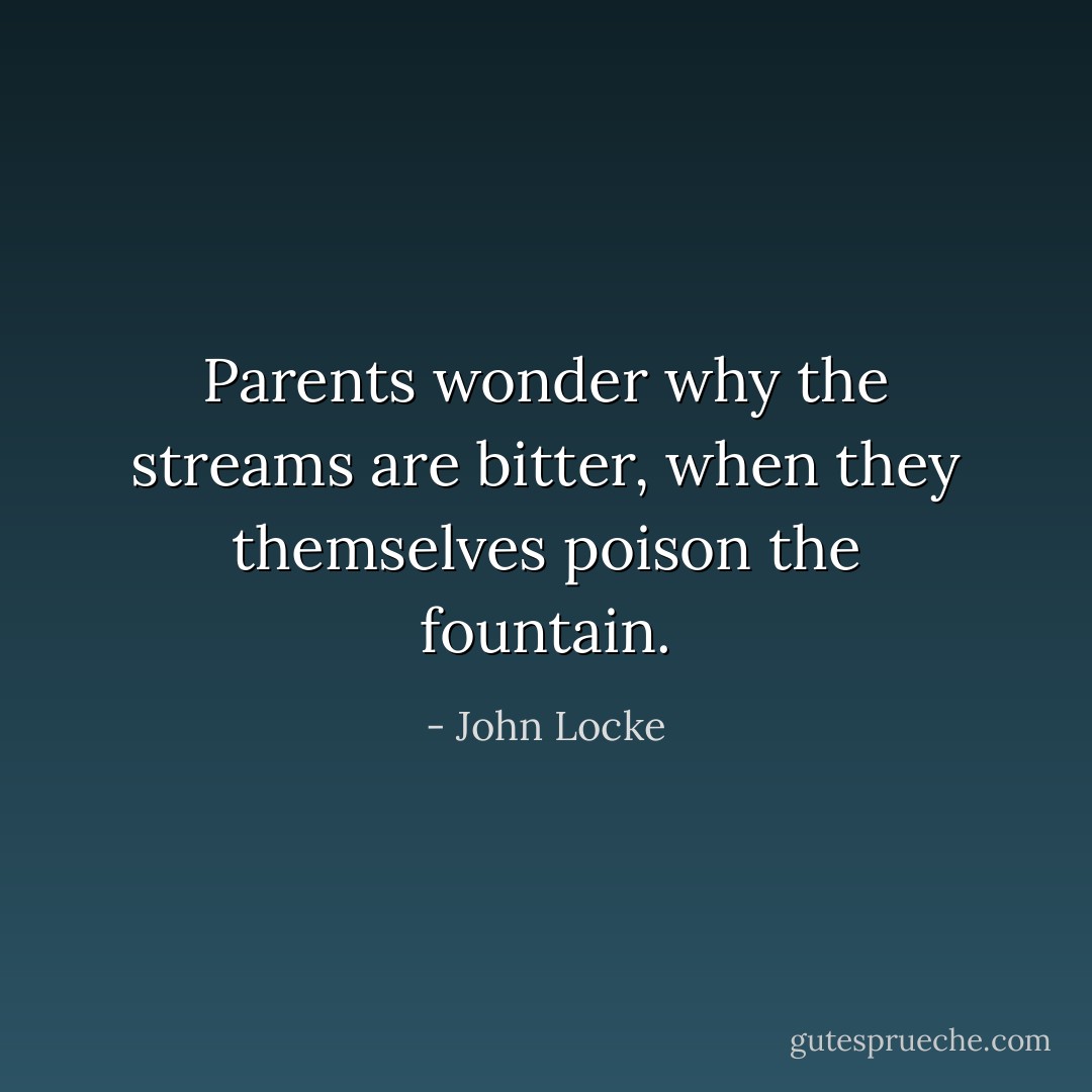 Parents wonder why the streams are bitter, when they themselves poison the fountain. - John Locke