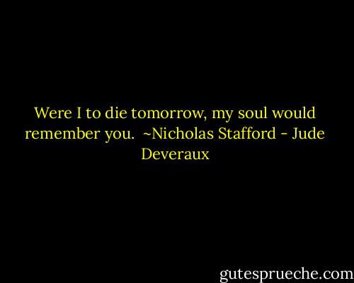Were I to die tomorrow, my soul would remember you. <br />~Nicholas Stafford - Jude Deveraux