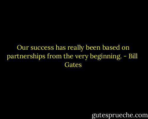 Our success has really been based on partnerships from the very beginning. - Bill  Gates