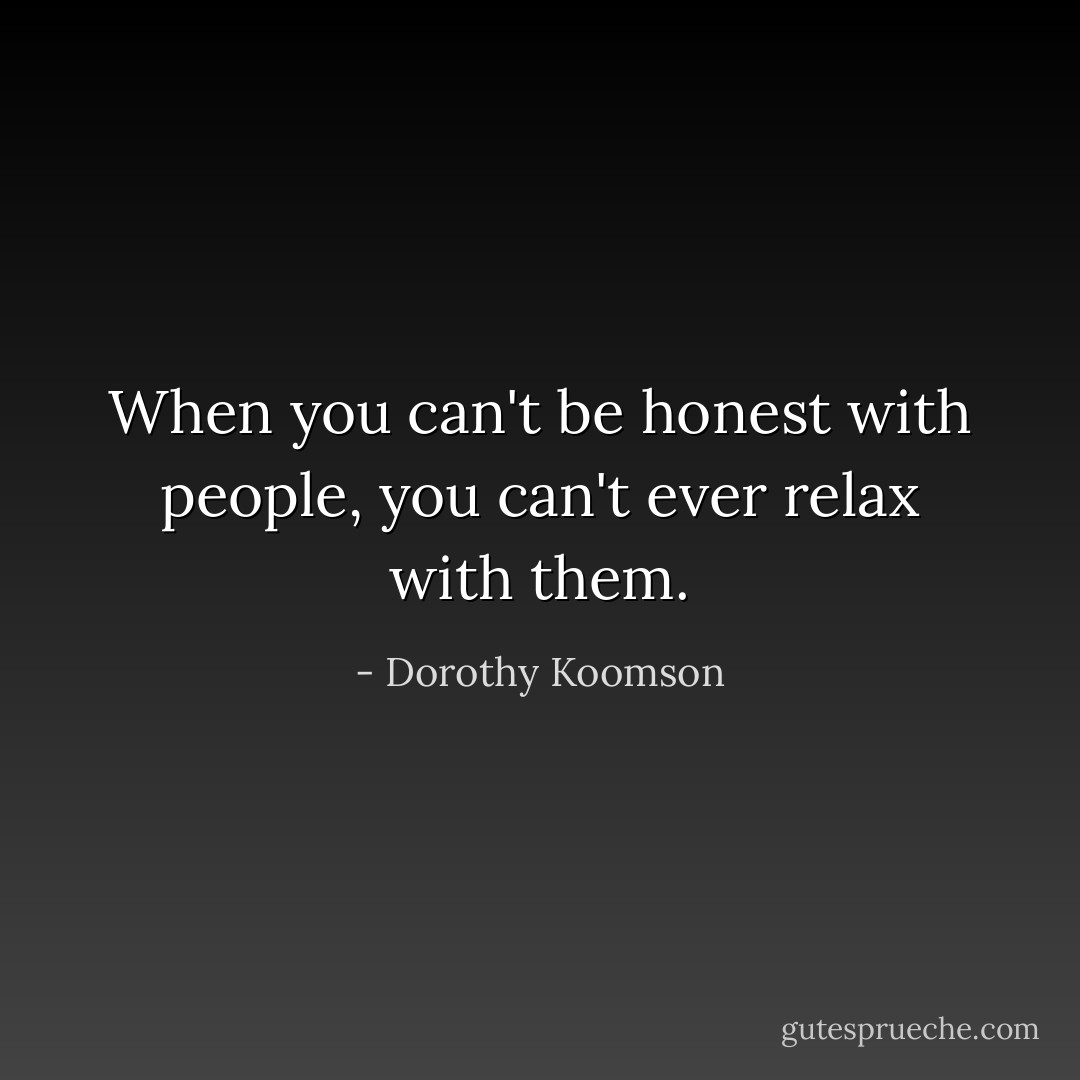 When you can't be honest with people, you can't ever relax with them. - Dorothy Koomson