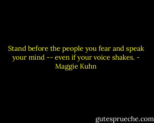 Stand before the people you fear and speak your mind -- even if your voice shakes. - Maggie Kuhn