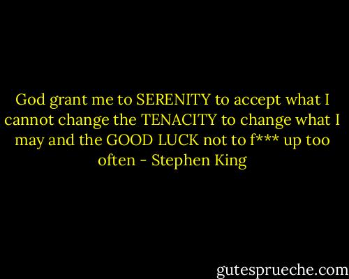 God grant me to SERENITY to accept what I cannot change the TENACITY to change what I may and the GOOD LUCK not to f*** up too often - Stephen King