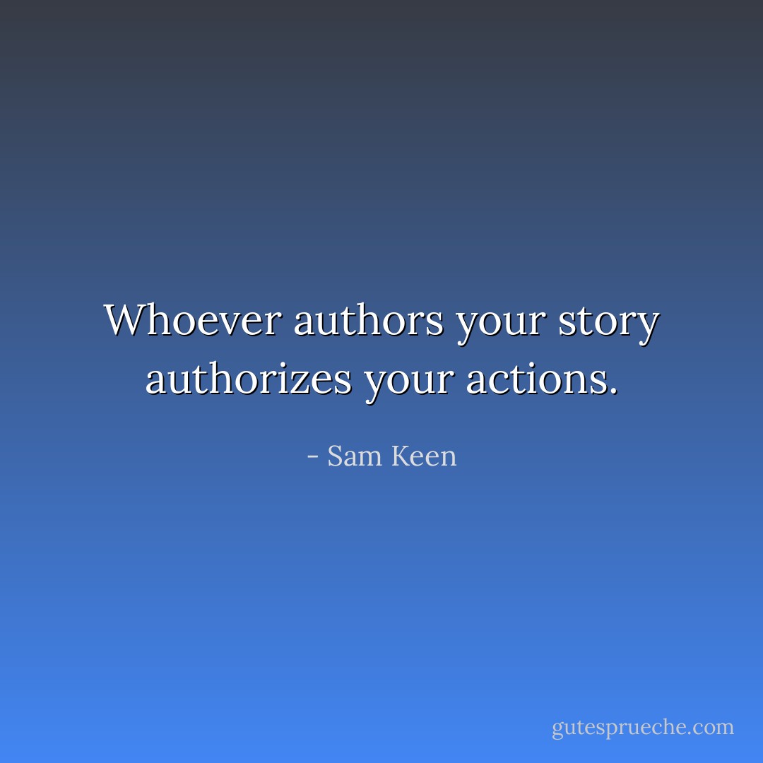 Whoever authors your story authorizes your actions. - Sam Keen