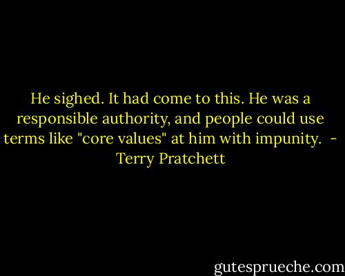 He sighed. It had come to this. He was a responsible authority, and people could use terms like "core values" at him with impunity.  - Terry Pratchett
