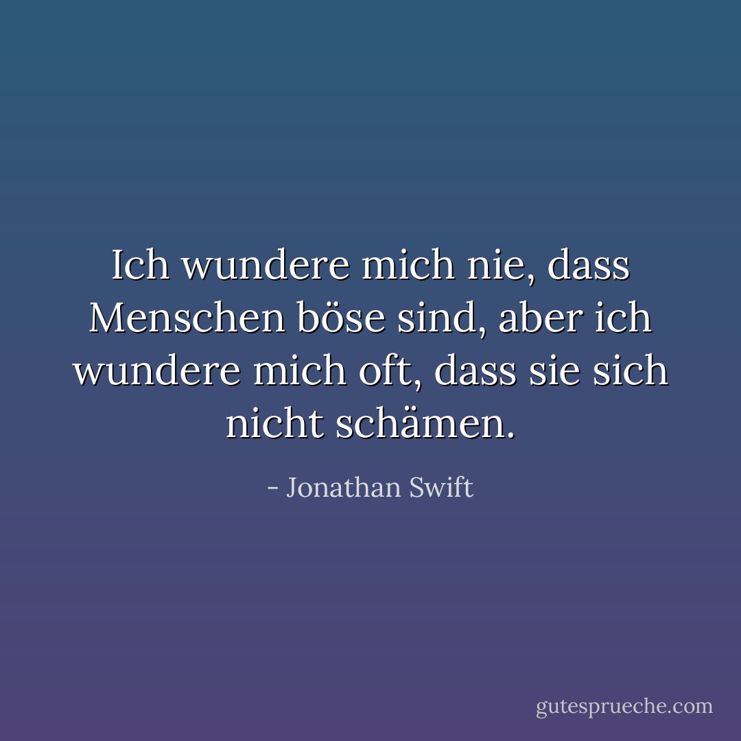 Ich wundere mich nie, dass Menschen böse sind, aber ich wundere mich oft, dass sie sich nicht schämen. - Jonathan Swift<