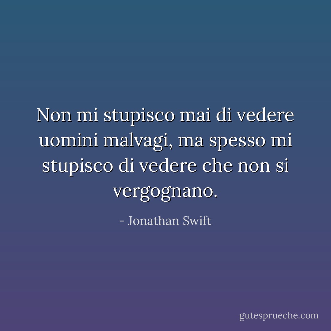 Non mi stupisco mai di vedere uomini malvagi, ma spesso mi stupisco di vedere che non si vergognano. - Jonathan Swift