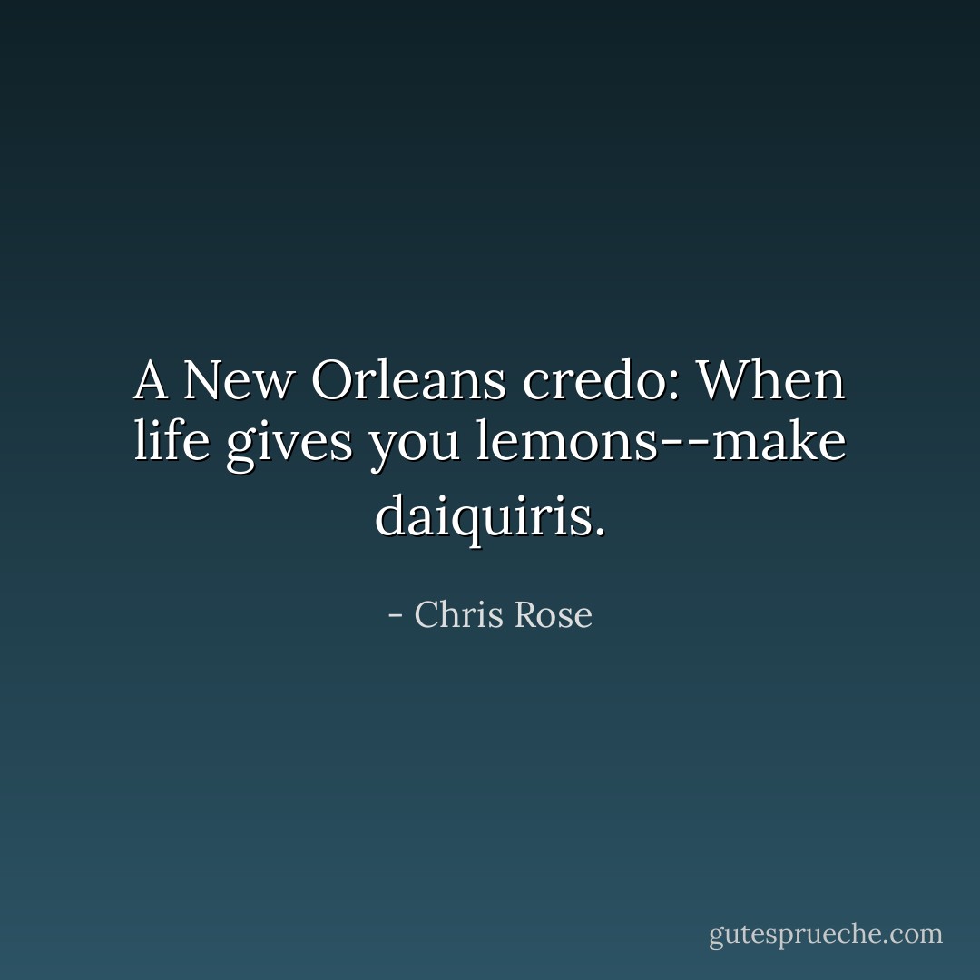 A New Orleans credo: When life gives you lemons--make daiquiris. - Chris Rose