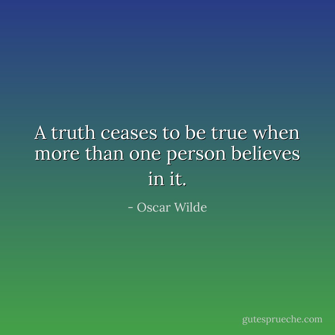 A truth ceases to be true when more than one person believes in it. - Oscar Wilde
