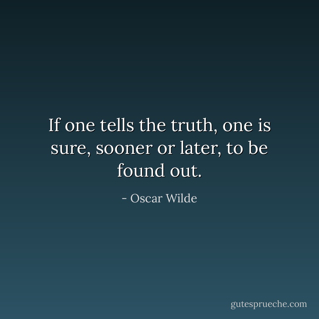 If one tells the truth, one is sure, sooner or later, to be found out. - Oscar Wilde