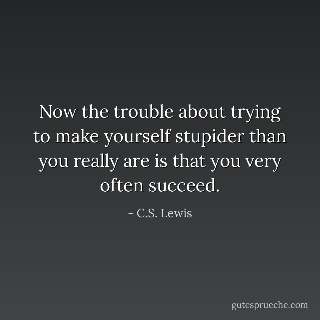 Now the trouble about trying to make yourself stupider than you really are is that you very often succeed. - C.S. Lewis