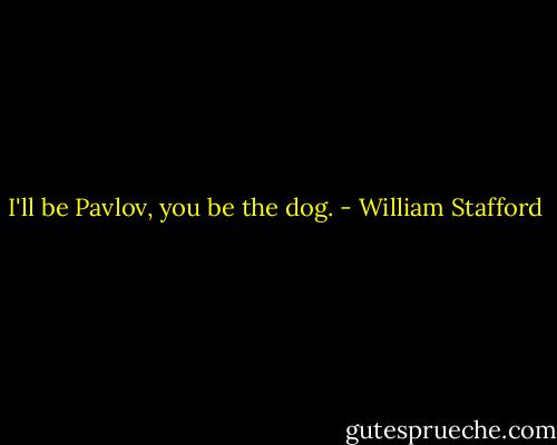 I'll be Pavlov, you be the dog. - William Stafford