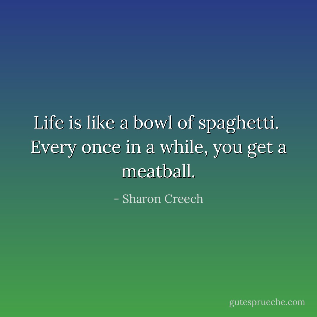 Life is like a bowl of spaghetti. <br />Every once in a while, you get a meatball. - Sharon Creech