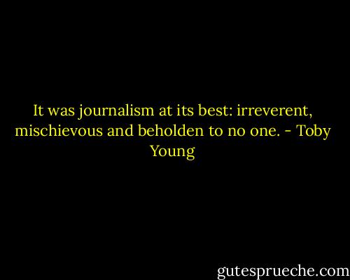 It was journalism at its best: irreverent, mischievous and beholden to no one. - Toby Young
