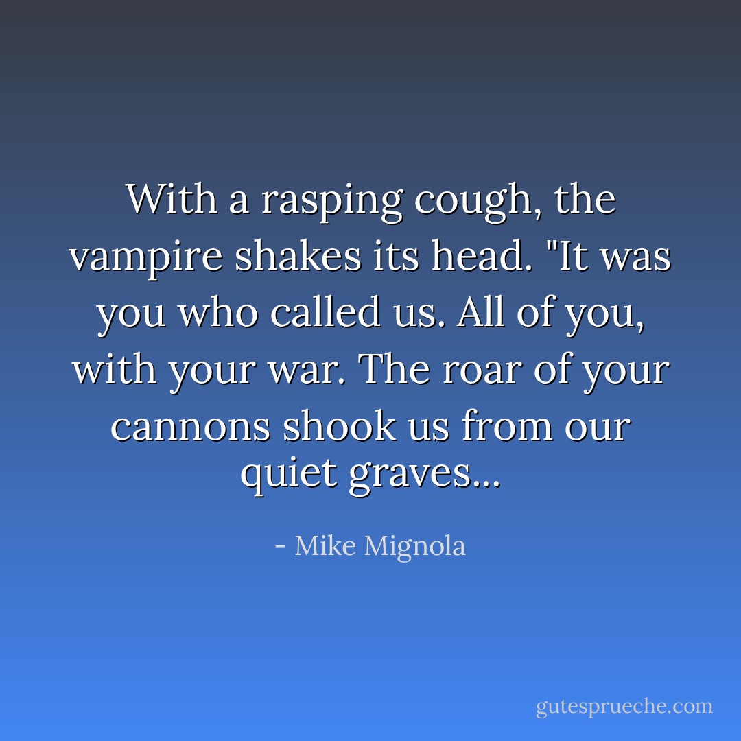 With a rasping cough, the vampire shakes its head. "It was you who called us. All of you, with your war. The roar of your cannons shook us from our quiet graves... - Mike Mignola