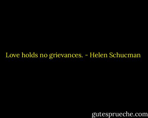 Love holds no grievances. - Helen Schucman