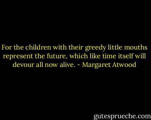 For the children with their greedy little mouths represent the future, which like time itself will devour all now alive. - Margaret Atwood