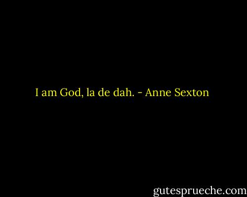 I am God, la de dah. - Anne Sexton