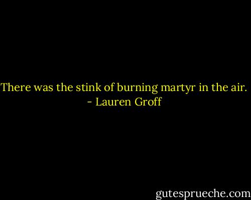 There was the stink of burning martyr in the air. - Lauren Groff