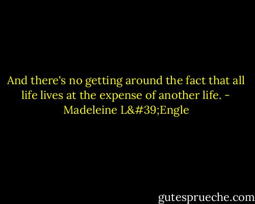 And there's no getting around the fact that all life lives at the expense of another life. - Madeleine L'Engle